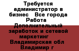 Требуется администратор в бизнес - Все города Работа » Дополнительный заработок и сетевой маркетинг   . Владимирская обл.,Владимир г.